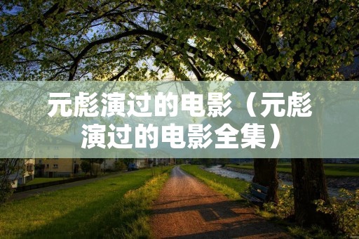 元彪演过的电影(元彪演过的电影全集) 元彪演过的电影(元彪演过的电影全集)