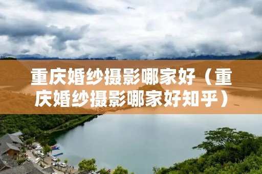 重庆婚纱摄影哪家好（重庆婚纱摄影哪家好知乎）