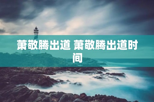 萧敬腾出道 萧敬腾出道时间 萧敬腾出道 萧敬腾出道时间
