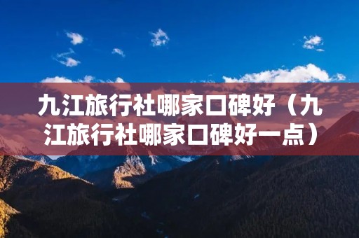 九江旅行社哪家口碑好(九江旅行社哪家口碑好一点) 九江旅行社哪家口碑好(九江旅行社哪家口碑好一点)