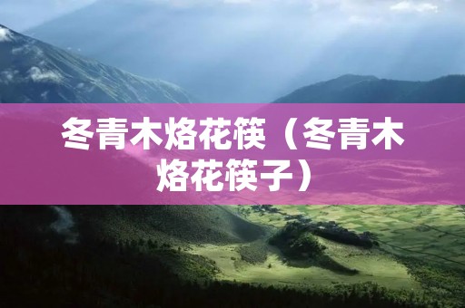 冬青木烙花筷(冬青木烙花筷子) 冬青木烙花筷(冬青木烙花筷子)