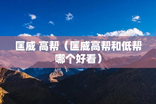 匡威 高帮（匡威高帮和低帮哪个好看）