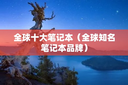 全球十大笔记本(全球知名笔记本品牌) 全球十大笔记本(全球知名笔记本品牌)