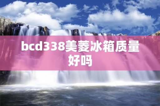 bcd338美菱冰箱质量好吗