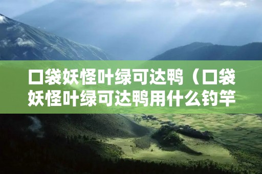 口袋妖怪叶绿可达鸭(口袋妖怪叶绿可达鸭用什么钓竿) 口袋妖怪叶绿可达鸭(口袋妖怪叶绿可达鸭用什么钓竿)