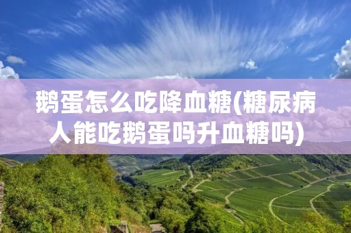 鹅蛋怎么吃降血糖(糖尿病人能吃鹅蛋吗升血糖吗)