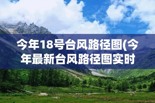 今年18号台风路径图(今年最新台风路径图实时)