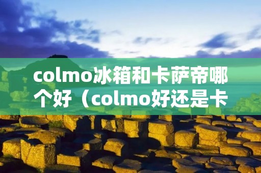 colmo冰箱和卡萨帝哪个好（colmo好还是卡萨帝好）