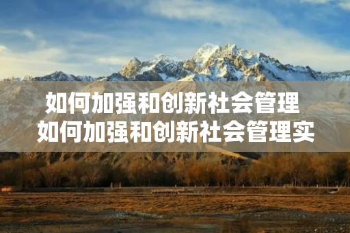 如何加强和创新社会管理 如何加强和创新社会管理实现共建共治共享 如何加强和创新社会管理 如何加强和创新社会管理实现共建共治共享