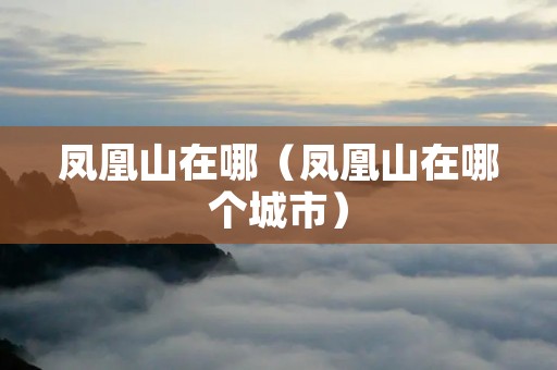 凤凰山在哪（凤凰山在哪个城市）