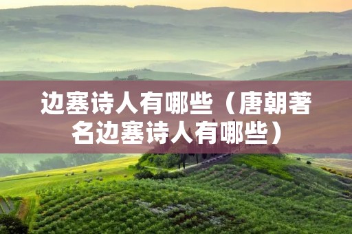 边塞诗人有哪些(唐朝著名边塞诗人有哪些) 边塞诗人有哪些(唐朝著名边塞诗人有哪些)