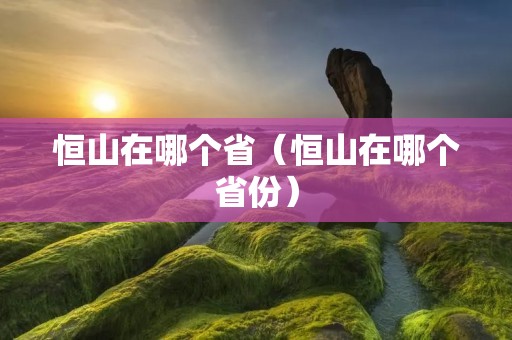 恒山在哪个省（恒山在哪个省份）