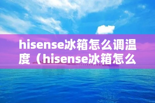 hisense冰箱怎么调温度（hisense冰箱怎么调温度视频）