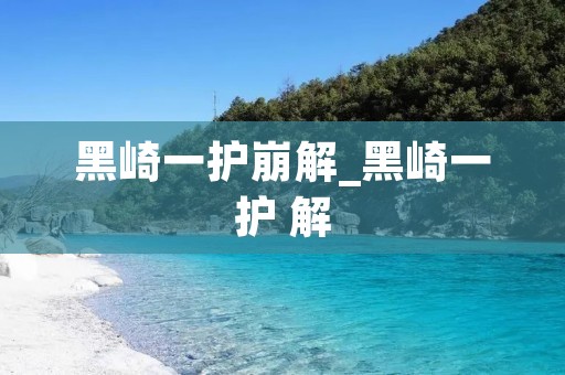 黑崎一护崩解_黑崎一护 解 黑崎一护崩解_黑崎一护 解