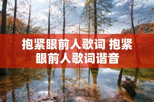 抱紧眼前人歌词 抱紧眼前人歌词谐音