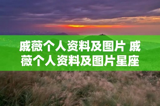 戚薇个人资料及图片 戚薇个人资料及图片星座 戚薇个人资料及图片 戚薇个人资料及图片星座