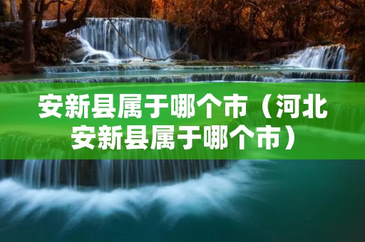 安新县属于哪个市（河北安新县属于哪个市）