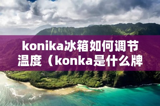konika冰箱如何调节温度（konka是什么牌子冰箱温度怎么调）