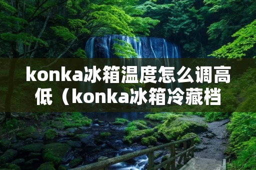 konka冰箱温度怎么调高低（konka冰箱冷藏档位调节）