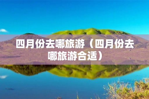 四月份去哪旅游(四月份去哪旅游合适) 四月份去哪旅游(四月份去哪旅游合适)