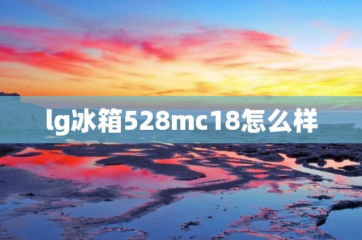 lg冰箱528mc18怎么样