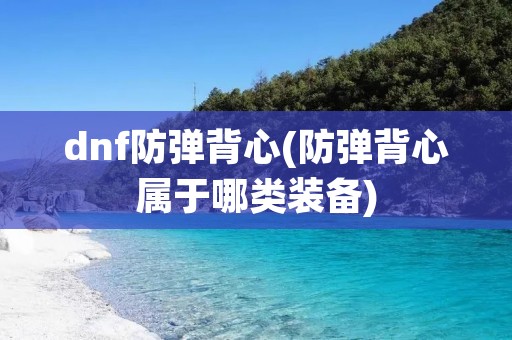 dnf防弹背心(防弹背心属于哪类装备) dnf防弹背心(防弹背心属于哪类装备)