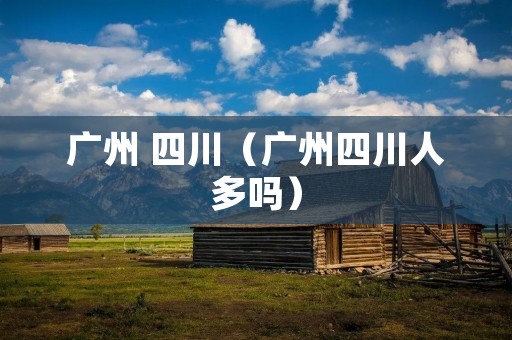 广州 四川（广州四川人多吗）