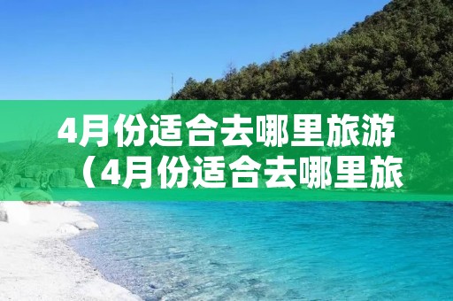 4月份适合去哪里旅游（4月份适合去哪里旅游最好国内）