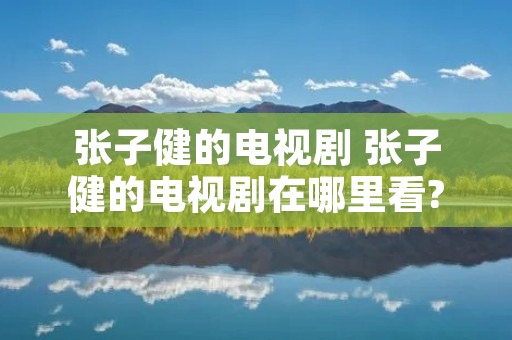 张子健的电视剧 张子健的电视剧在哪里看?