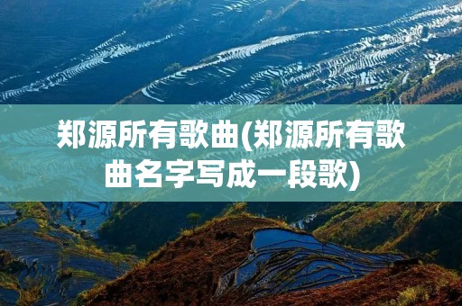 郑源所有歌曲(郑源所有歌曲名字写成一段歌) 郑源所有歌曲(郑源所有歌曲名字写成一段歌)