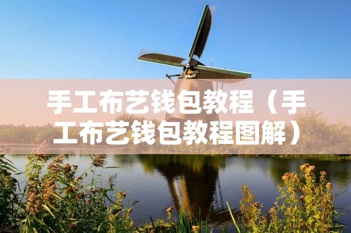 手工布艺钱包教程(手工布艺钱包教程图解) 手工布艺钱包教程(手工布艺钱包教程图解)