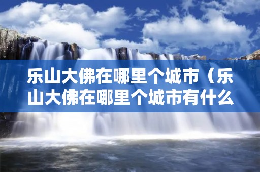 乐山大佛在哪里个城市（乐山大佛在哪里个城市有什么特点）