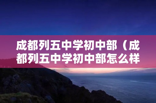 成都列五中学初中部(成都列五中学初中部怎么样?) 成都列五中学初中部(成都列五中学初中部怎么样?)