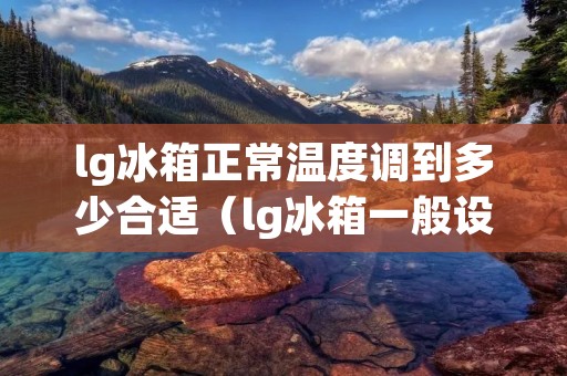 lg冰箱正常温度调到多少合适（lg冰箱一般设置多少度）