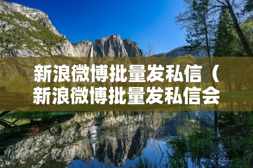 新浪微博批量发私信(新浪微博批量发私信会封号吗) 新浪微博批量发私信(新浪微博批量发私信会封号吗)