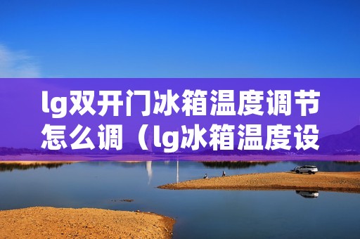 lg双开门冰箱温度调节怎么调（lg冰箱温度设置）