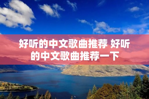 好听的中文歌曲推荐 好听的中文歌曲推荐一下 好听的中文歌曲推荐 好听的中文歌曲推荐一下