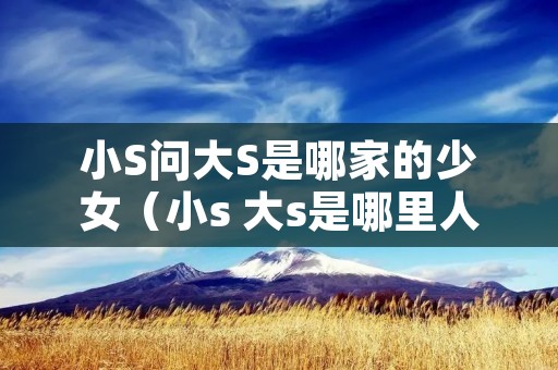 小S问大S是哪家的少女(小s 大s是哪里人) 小S问大S是哪家的少女(小s 大s是哪里人)