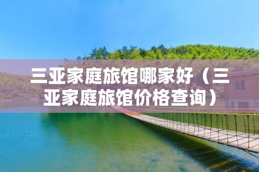 三亚家庭旅馆哪家好(三亚家庭旅馆价格查询) 三亚家庭旅馆哪家好(三亚家庭旅馆价格查询)