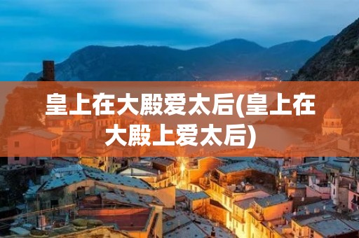 皇上在大殿爱太后(皇上在大殿上爱太后)