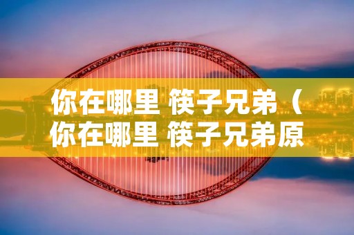 你在哪里 筷子兄弟(你在哪里 筷子兄弟原曲) 你在哪里 筷子兄弟(你在哪里 筷子兄弟原曲)