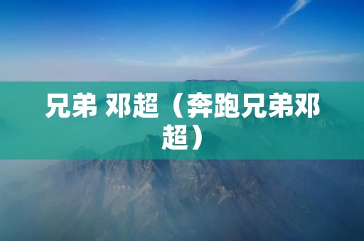 兄弟 邓超(奔跑兄弟邓超)