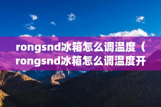 rongsnd冰箱怎么调温度（rongsnd冰箱怎么调温度开关）