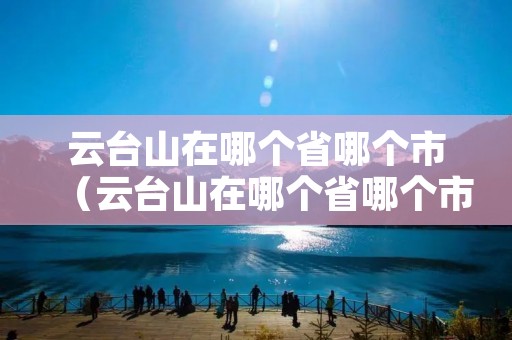 云台山在哪个省哪个市(云台山在哪个省哪个市河南云台山) 云台山在哪个省哪个市(云台山在哪个省哪个市河南云台山)