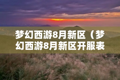 梦幻西游8月新区(梦幻西游8月新区开服表) 梦幻西游8月新区(梦幻西游8月新区开服表)
