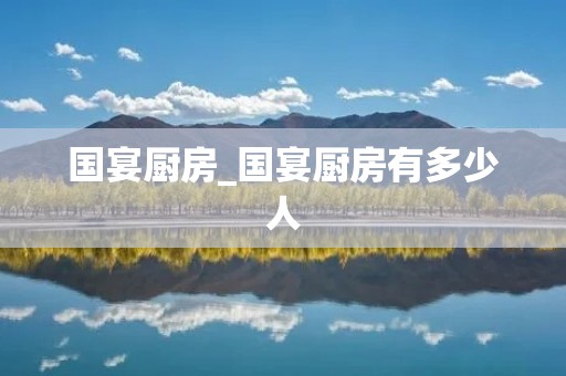 国宴厨房_国宴厨房有多少人