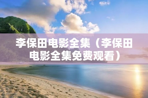 李保田电影全集(李保田电影全集免费观看) 李保田电影全集(李保田电影全集免费观看)