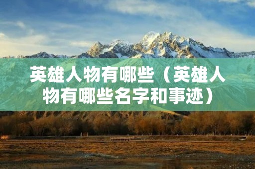 英雄人物有哪些(英雄人物有哪些名字和事迹) 英雄人物有哪些(英雄人物有哪些名字和事迹)