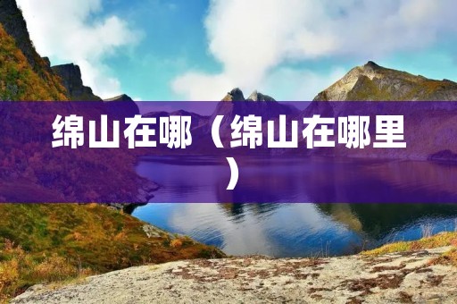 绵山在哪(绵山在哪里) 绵山在哪(绵山在哪里)