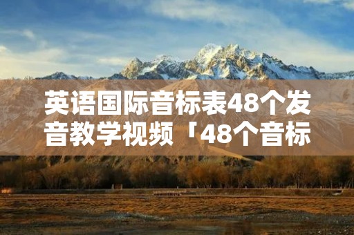 英语国际音标表48个发音教学视频「48个音标谐音对照表」